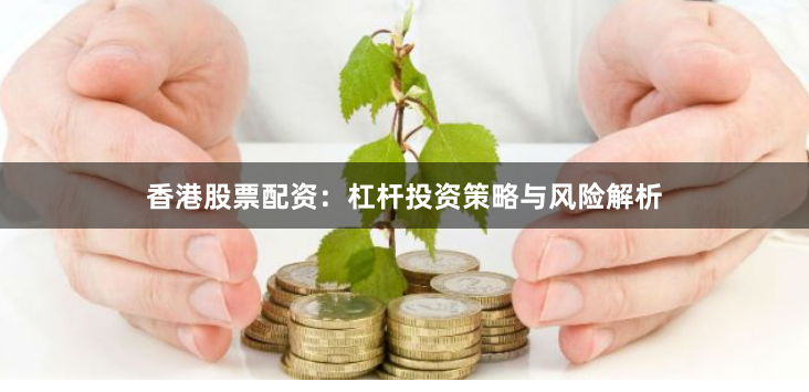 香港股票配资：杠杆投资策略与风险解析
