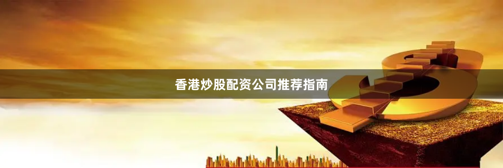 香港炒股配资公司推荐指南
