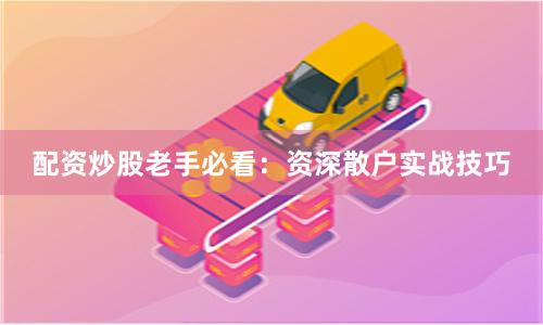 配资炒股老手必看：资深散户实战技巧