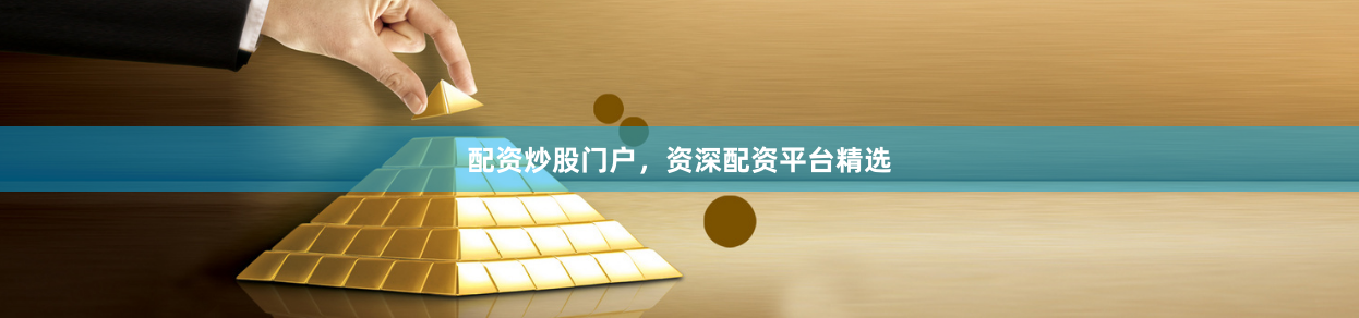 配资炒股门户，资深配资平台精选