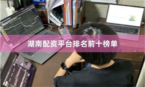 湖南配资平台排名前十榜单