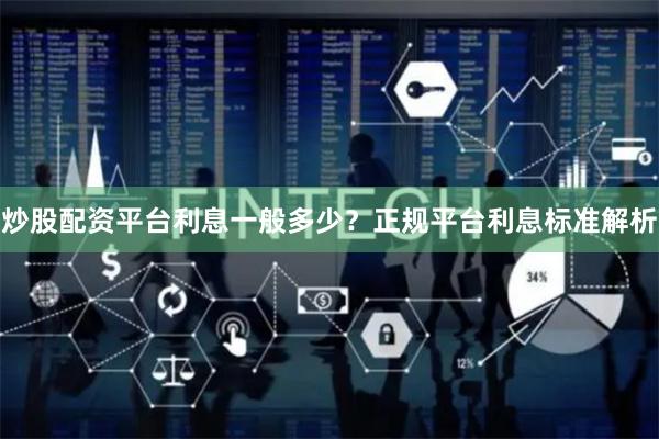 炒股配资平台利息一般多少？正规平台利息标准解析