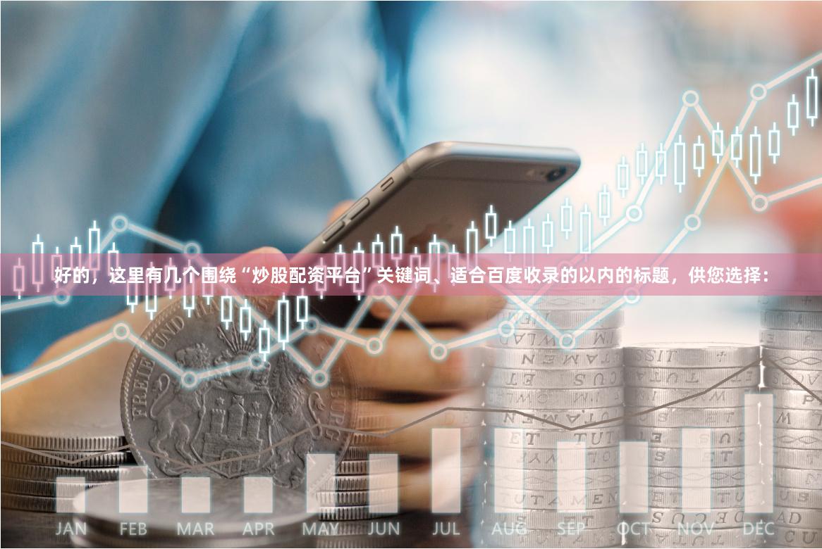 好的，这里有几个围绕“炒股配资平台”关键词、适合百度收录的以内的标题，供您选择：
