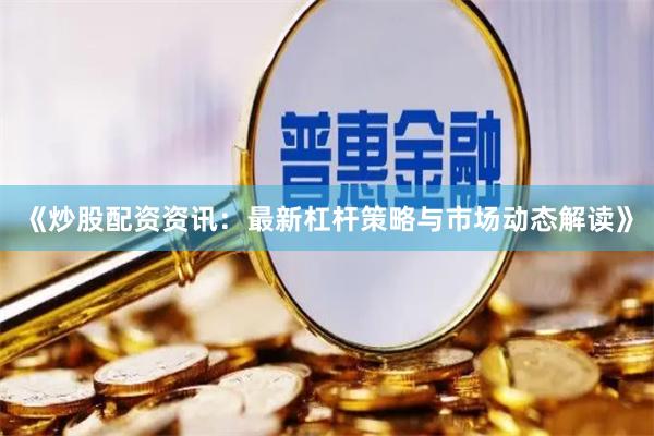 《炒股配资资讯：最新杠杆策略与市场动态解读》