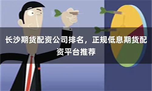 长沙期货配资公司排名，正规低息期货配资平台推荐