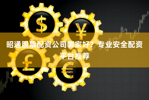 昭通股票配资公司哪家好？专业安全配资平台推荐