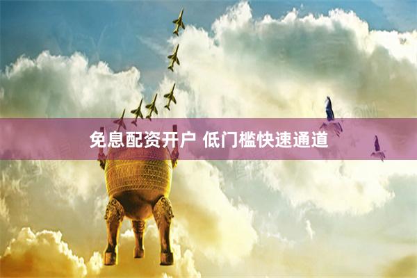免息配资开户 低门槛快速通道