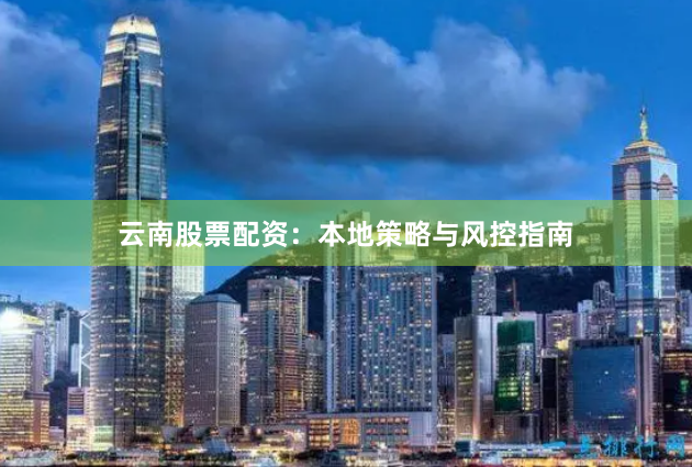 云南股票配资：本地策略与风控指南