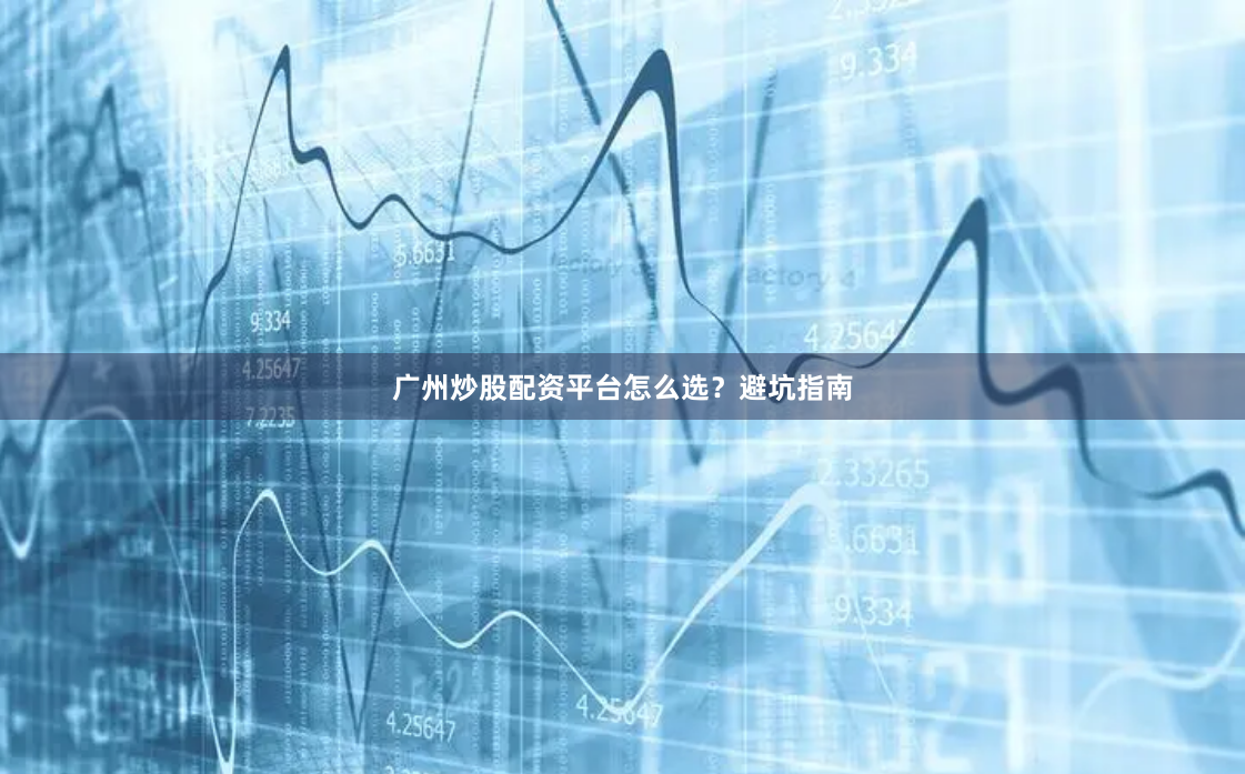 广州炒股配资平台怎么选？避坑指南