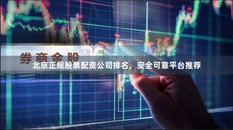 北京正规股票配资公司排名，安全可靠平台推荐