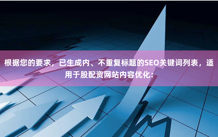 根据您的要求，已生成内、不重复标题的SEO关键词列表，适用于股配资网站内容优化：